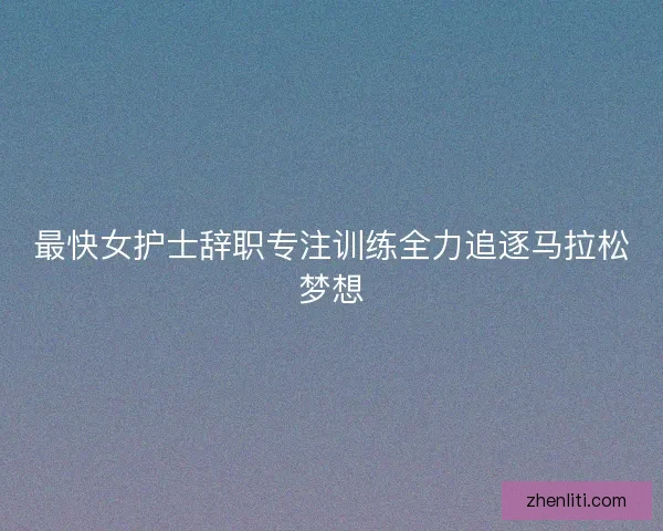 最快女护士辞职专注训练全力追逐马拉松梦想