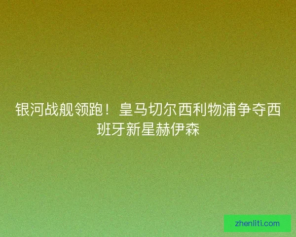 银河战舰领跑！皇马切尔西利物浦争夺西班牙新星赫伊森