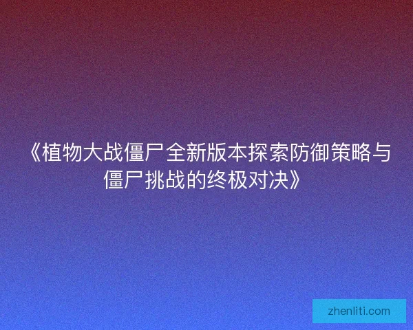 《植物大战僵尸全新版本探索防御策略与僵尸挑战的终极对决》