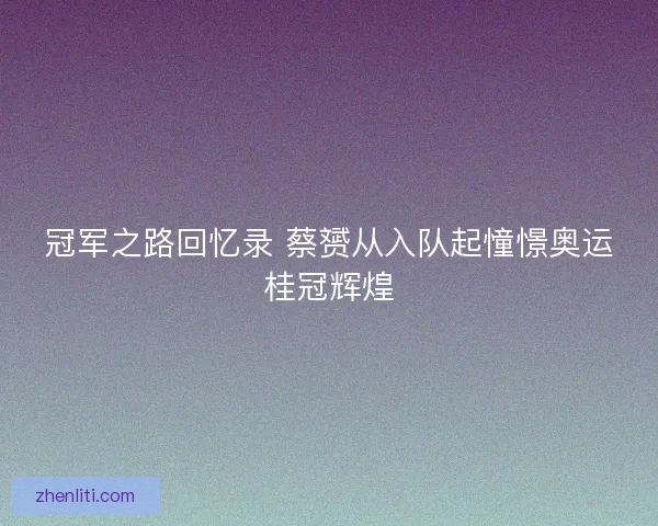 冠军之路回忆录 蔡赟从入队起憧憬奥运桂冠辉煌