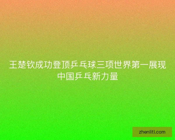 王楚钦成功登顶乒乓球三项世界第一展现中国乒乓新力量