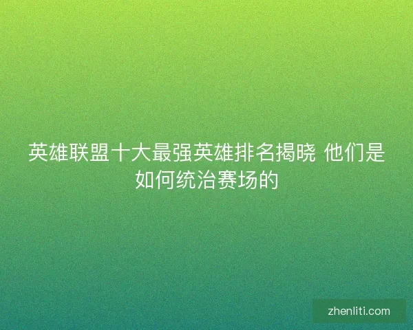英雄联盟十大最强英雄排名揭晓 他们是如何统治赛场的