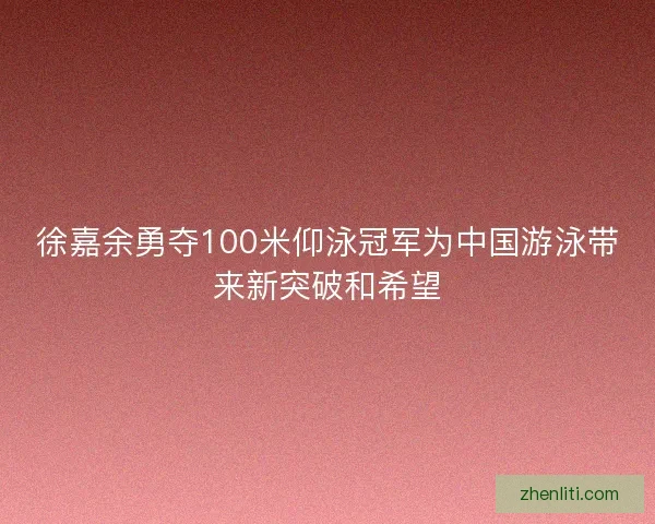 徐嘉余勇夺100米仰泳冠军为中国游泳带来新突破和希望