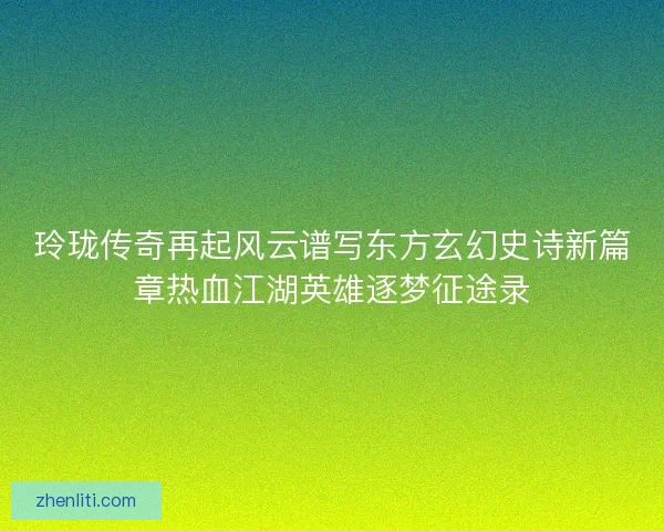 玲珑传奇再起风云谱写东方玄幻史诗新篇章热血江湖英雄逐梦征途录