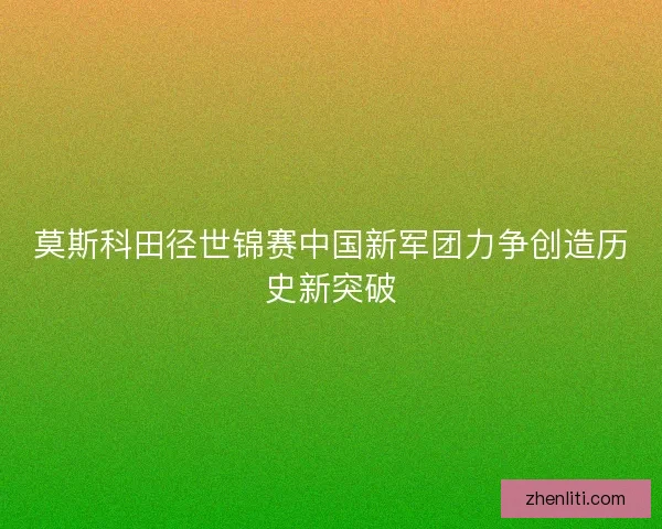 莫斯科田径世锦赛中国新军团力争创造历史新突破