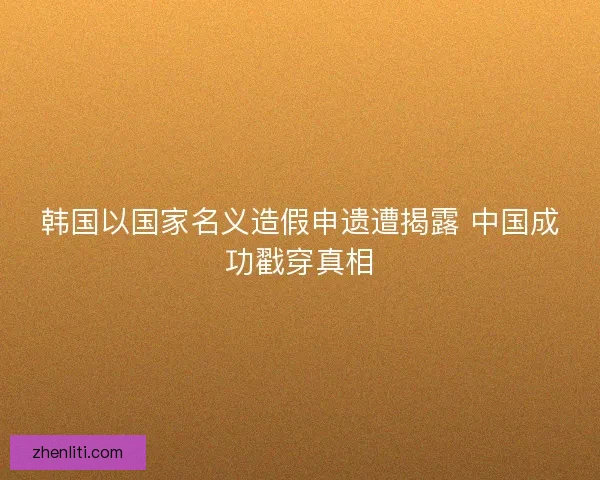 韩国以国家名义造假申遗遭揭露 中国成功戳穿真相