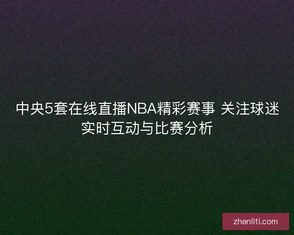 中央5套在线直播NBA精彩赛事 关注球迷实时互动与比赛分析