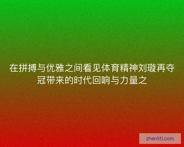在拼搏与优雅之间看见体育精神刘璇再夺冠带来的时代回响与力量之