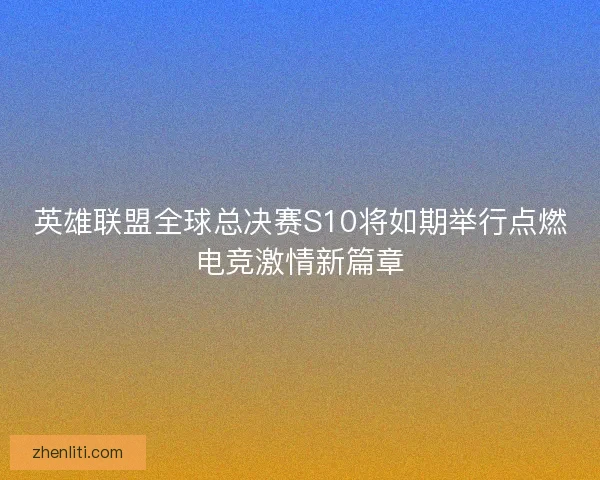 英雄联盟全球总决赛S10将如期举行点燃电竞激情新篇章