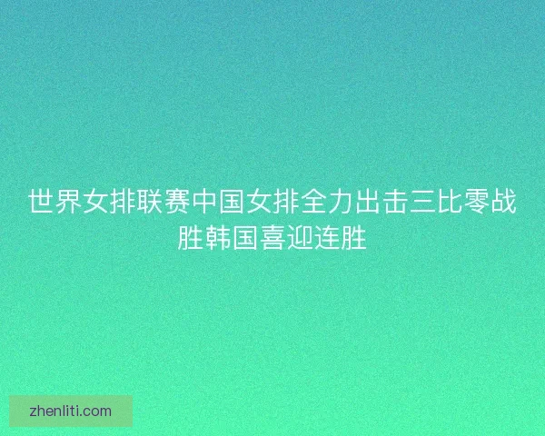 世界女排联赛中国女排全力出击三比零战胜韩国喜迎连胜