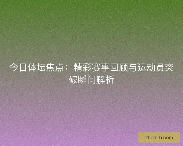 今日体坛焦点：精彩赛事回顾与运动员突破瞬间解析
