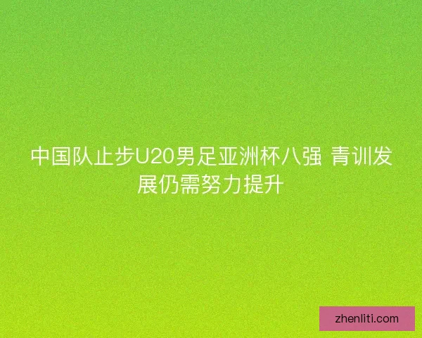中国队止步U20男足亚洲杯八强 青训发展仍需努力提升