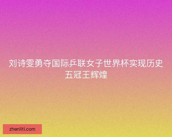 刘诗雯勇夺国际乒联女子世界杯实现历史五冠王辉煌