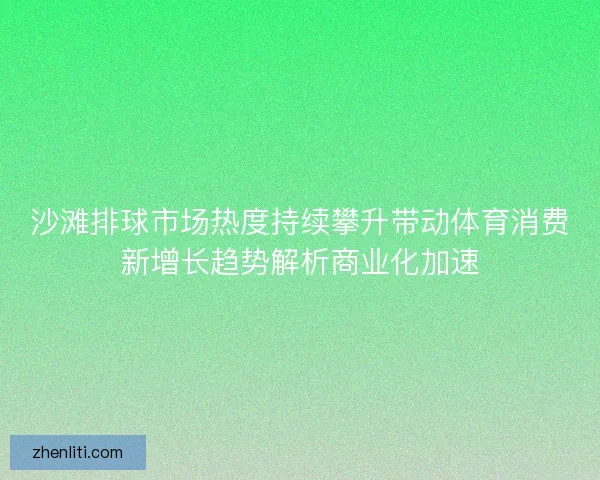 沙滩排球市场热度持续攀升带动体育消费新增长趋势解析商业化加速